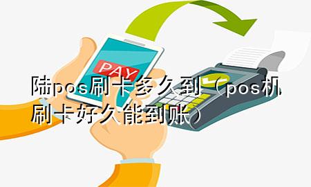 陆pos刷卡多久到(pos机刷卡好久能到账)