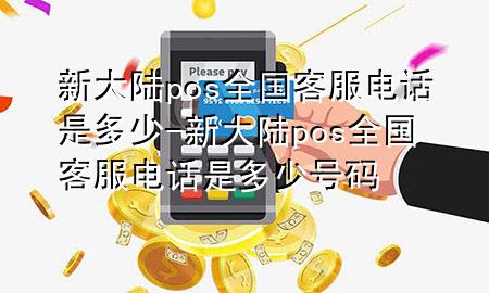 新大陆pos全国客服电话是多少-新大陆pos全国客服电话是多少号码