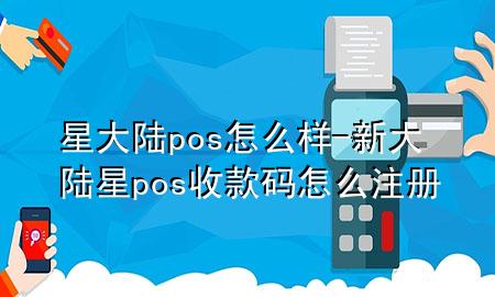 星大陆pos怎么样-新大陆星pos收款码怎么注册
