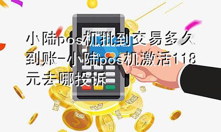 小陆pos机批到交易多久到账-小陆pos机激活118元去哪投诉