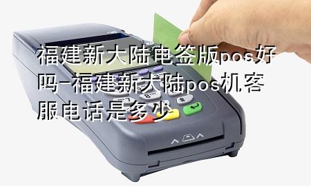 福建新大陆电签版pos好吗-福建新大陆pos机客服电话是多少