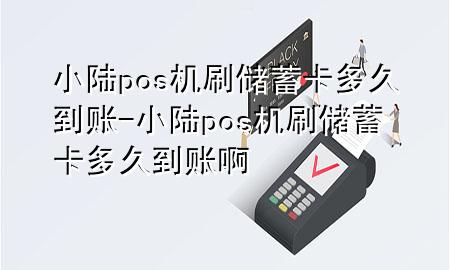 小陆pos机刷储蓄卡多久到账-小陆pos机刷储蓄卡多久到账啊