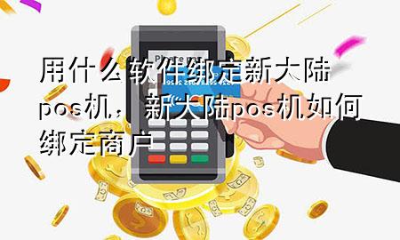 用什么软件绑定新大陆pos机，新大陆pos机如何绑定商户