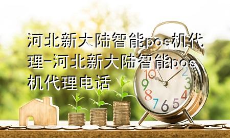 河北新大陆智能pos机代理-河北新大陆智能pos机代理电话