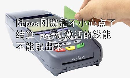 陆pos刚激活不小心点了结算-pos机激活的钱能不能取出来