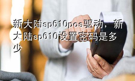 新大陆sp610pos驱动，新大陆sp610设置密码是多少