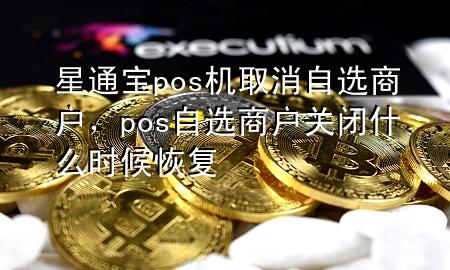 星通宝pos机取消自选商户，pos自选商户关闭什么时候恢复
