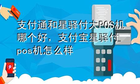 支付通和星驿付大POS机哪个好，支付宝星驿付pos机怎么样