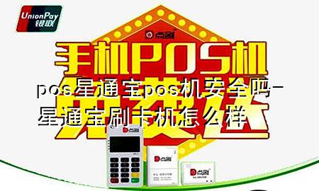 pos星通宝pos机安全吗-星通宝刷卡机怎么样