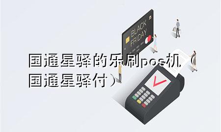 国通星驿的乐刷pos机(国通星驿付)