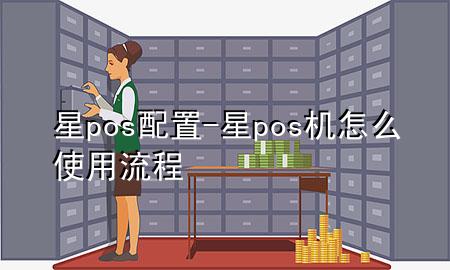 星pos配置-星pos机怎么使用流程