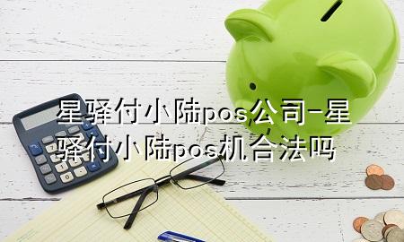 星驿付小陆pos公司-星驿付小陆pos机合法吗