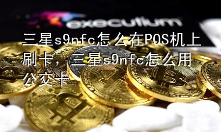 三星s9nfc怎么在POS机上刷卡，三星s9nfc怎么用公交卡