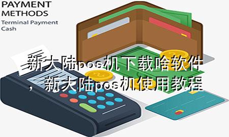 新大陆pos机下载啥软件，新大陆pos机使用教程