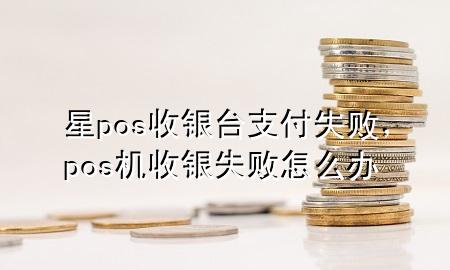 星pos收银台支付失败，pos机收银失败怎么办