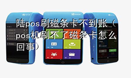 陆pos刷磁条卡不到账（pos机刷不了磁条卡怎么回事）