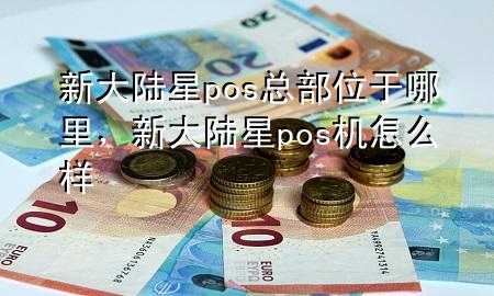 新大陆星pos总部位于哪里，新大陆星pos机怎么样