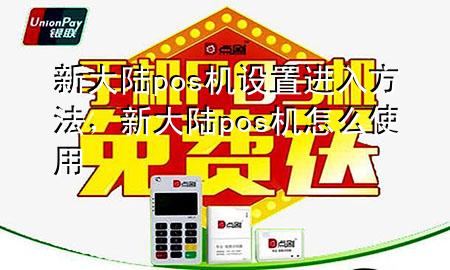新大陆pos机设置进入方法，新大陆pos机怎么使用