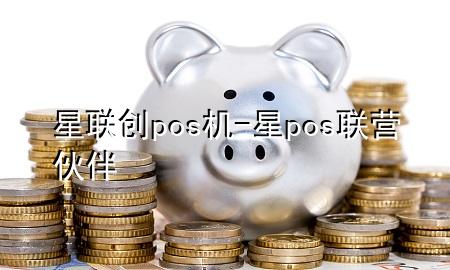 星联创pos机-星pos联营伙伴