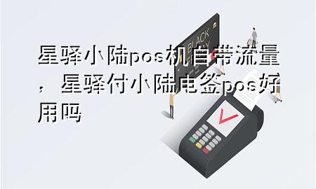 星驿小陆pos机自带流量，星驿付小陆电签pos好用吗