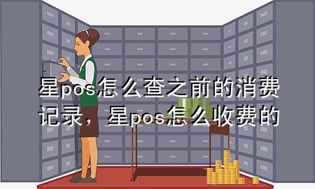 星pos怎么查之前的消费记录，星pos怎么收费的
