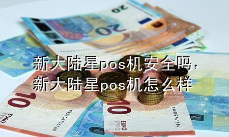 新大陆星pos机安全吗，新大陆星pos机怎么样