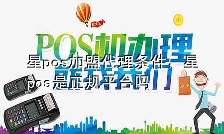 星pos加盟代理条件，星pos是正规平台吗