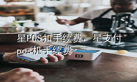 星POS扣手续费，星支付pos机手续费