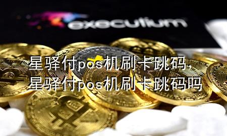 星驿付pos机刷卡跳码,星驿付pos机刷卡跳码吗