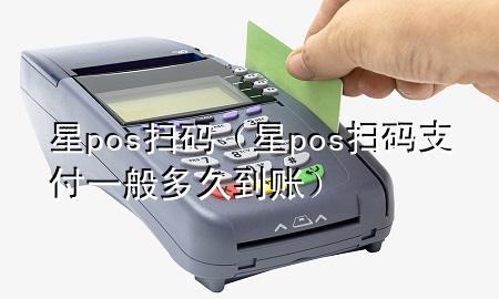 星pos扫码（星pos扫码支付一般多久到账）