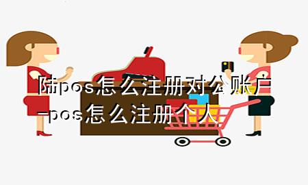 陆pos怎么注册对公账户-pos怎么注册个人