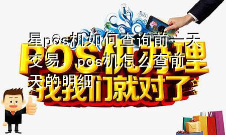 星pos机如何查询前一天交易,pos机怎么查前一天的明细