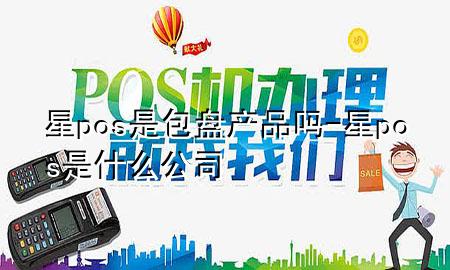 星pos是包盘产品吗-星pos是什么公司