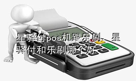 星驿付pos机跟乐刷,星驿付和乐刷哪个好