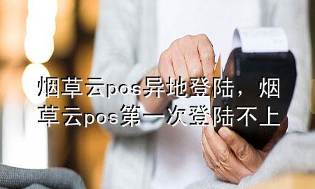 烟草云pos异地登陆，烟草云pos第一次登陆不上