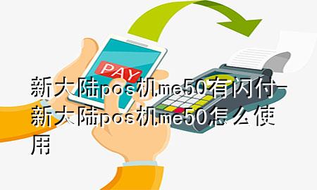 新大陆pos机me50有闪付-新大陆pos机me50怎么使用
