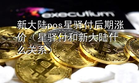 新大陆pos星驿付后期涨价（星驿付和新大陆什么关系）
