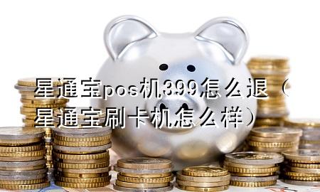 星通宝pos机399怎么退（星通宝刷卡机怎么样）