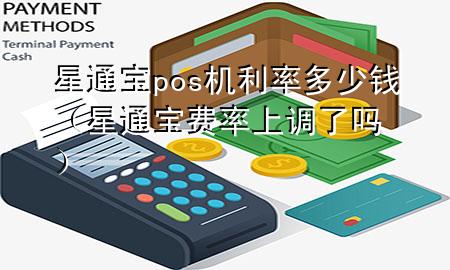 星通宝pos机利率多少钱(星通宝费率上调了吗)