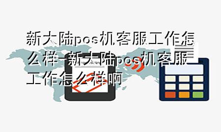 新大陆pos机客服工作怎么样-新大陆pos机客服工作怎么样啊