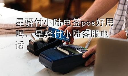 星驿付小陆电签pos好用吗，星驿付小陆客服电话
