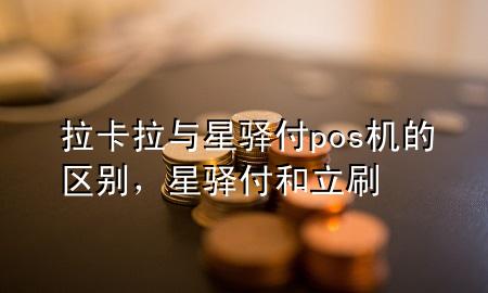 拉卡拉与星驿付pos机的区别，星驿付和立刷