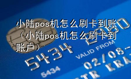 小陆pos机怎么刷卡到账（小陆pos机怎么刷卡到账户）