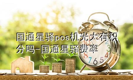国通星驿pos机光大有积分吗-国通星驿费率