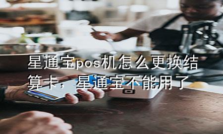 星通宝pos机怎么更换结算卡，星通宝不能用了