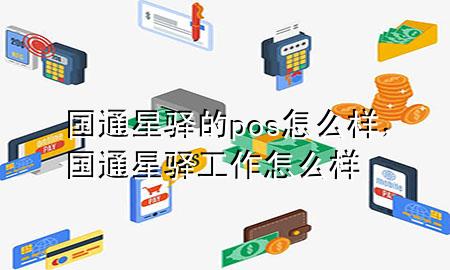 国通星驿的pos怎么样，国通星驿工作怎么样