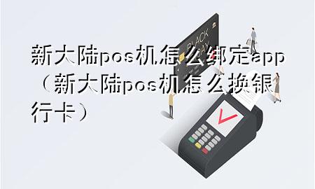 新大陆pos机怎么绑定app（新大陆pos机怎么换银行卡）