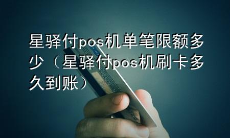星驿付pos机单笔限额多少（星驿付pos机刷卡多久到账）