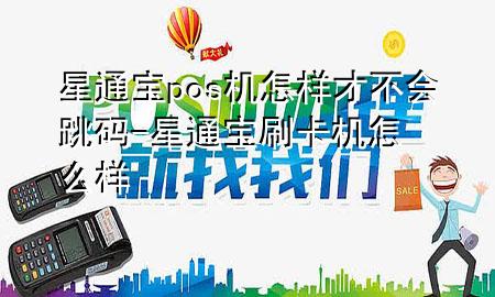 星通宝pos机怎样才不会跳码-星通宝刷卡机怎么样