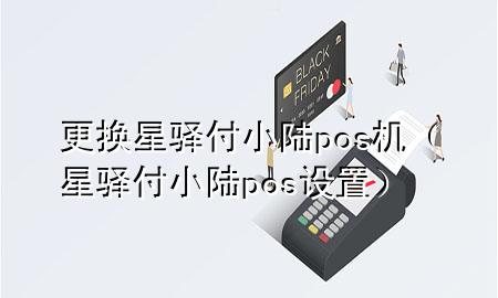 更换星驿付小陆pos机（星驿付小陆pos设置）